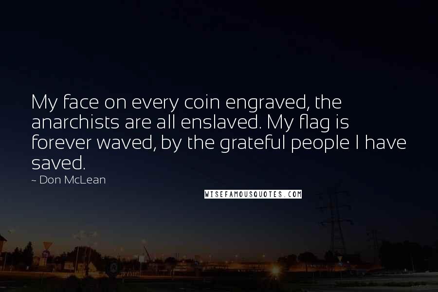 Don McLean Quotes: My face on every coin engraved, the anarchists are all enslaved. My flag is forever waved, by the grateful people I have saved.