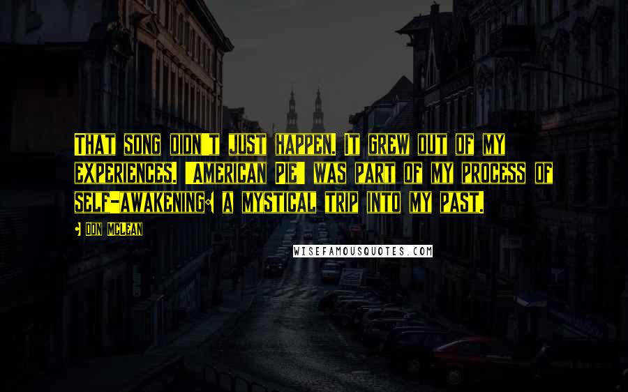 Don McLean Quotes: That song didn't just happen. It grew out of my experiences. 'American Pie' was part of my process of self-awakening: a mystical trip into my past.