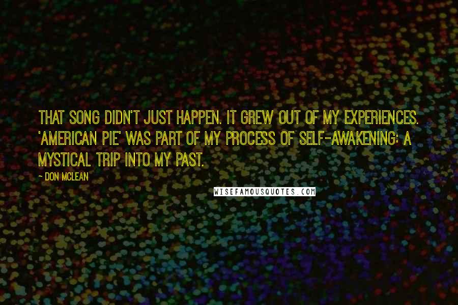 Don McLean Quotes: That song didn't just happen. It grew out of my experiences. 'American Pie' was part of my process of self-awakening: a mystical trip into my past.