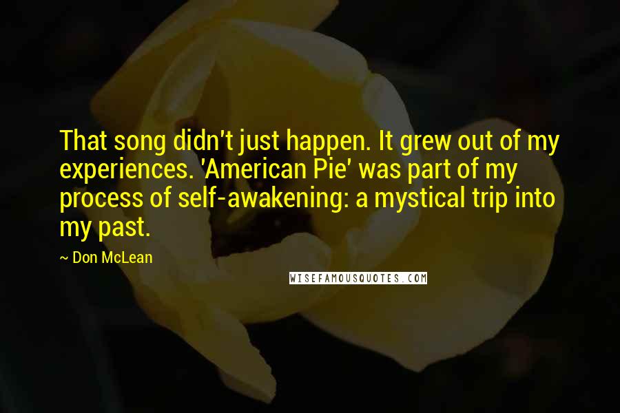Don McLean Quotes: That song didn't just happen. It grew out of my experiences. 'American Pie' was part of my process of self-awakening: a mystical trip into my past.
