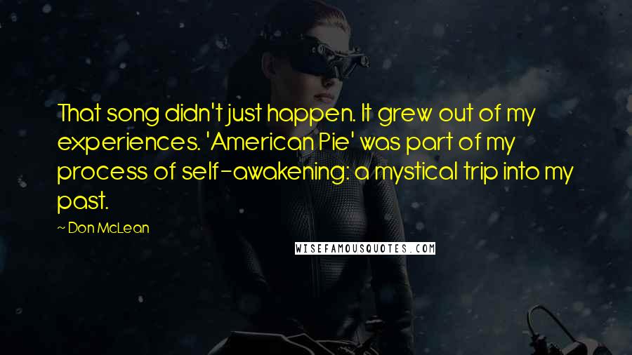 Don McLean Quotes: That song didn't just happen. It grew out of my experiences. 'American Pie' was part of my process of self-awakening: a mystical trip into my past.