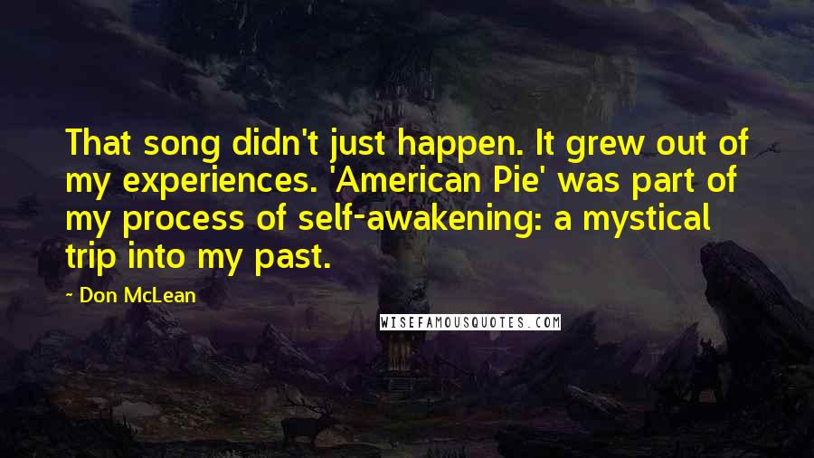 Don McLean Quotes: That song didn't just happen. It grew out of my experiences. 'American Pie' was part of my process of self-awakening: a mystical trip into my past.