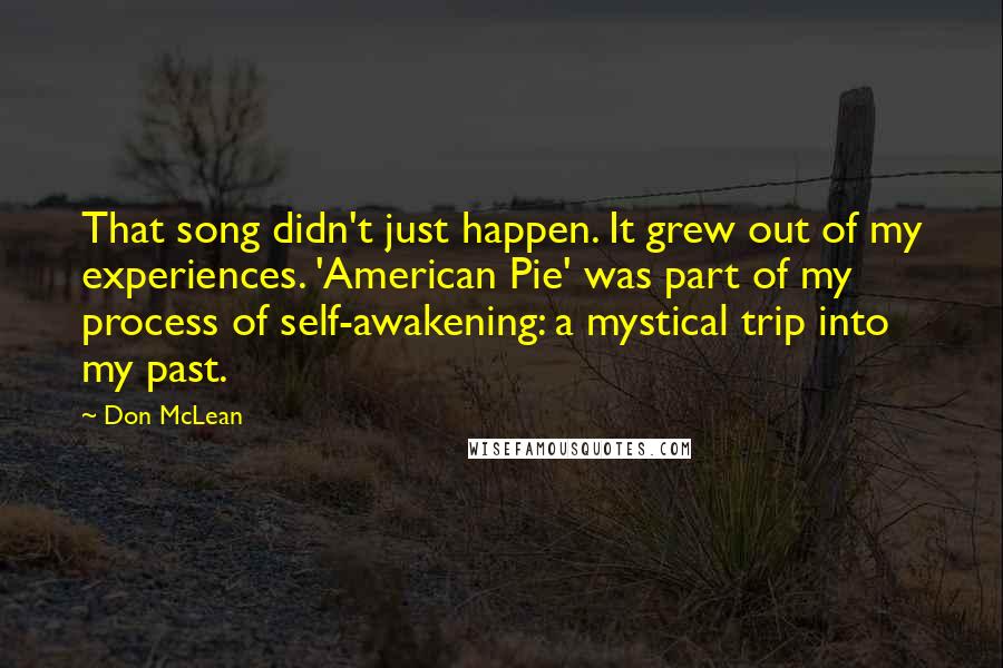 Don McLean Quotes: That song didn't just happen. It grew out of my experiences. 'American Pie' was part of my process of self-awakening: a mystical trip into my past.