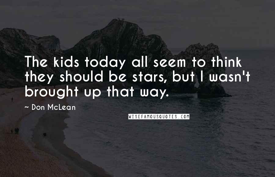 Don McLean Quotes: The kids today all seem to think they should be stars, but I wasn't brought up that way.