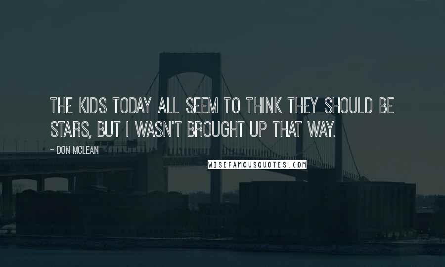 Don McLean Quotes: The kids today all seem to think they should be stars, but I wasn't brought up that way.