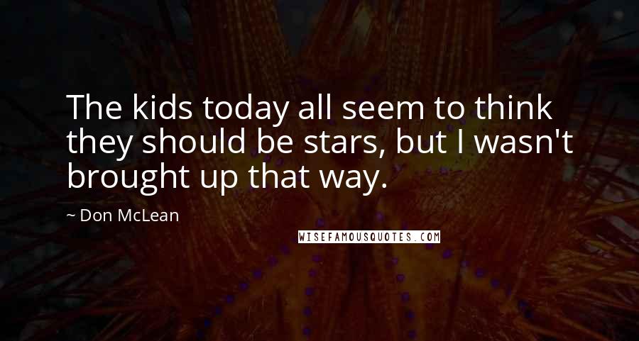 Don McLean Quotes: The kids today all seem to think they should be stars, but I wasn't brought up that way.