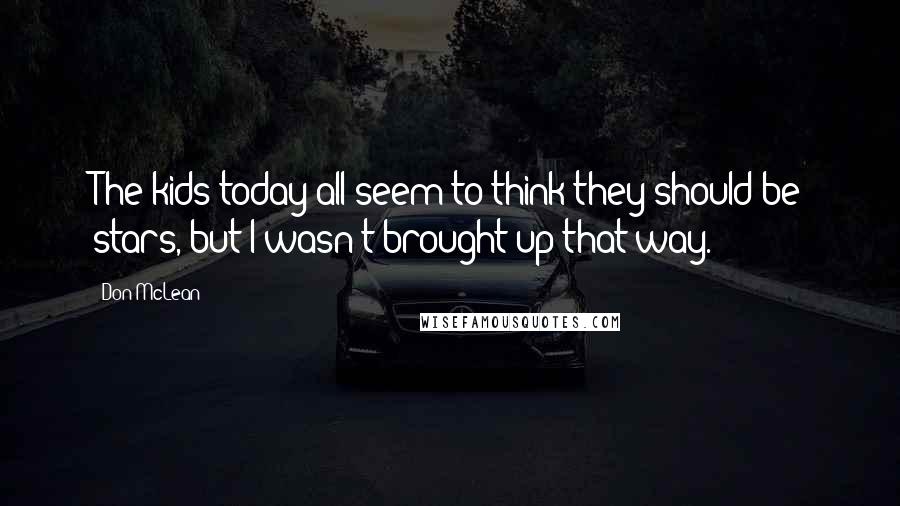 Don McLean Quotes: The kids today all seem to think they should be stars, but I wasn't brought up that way.