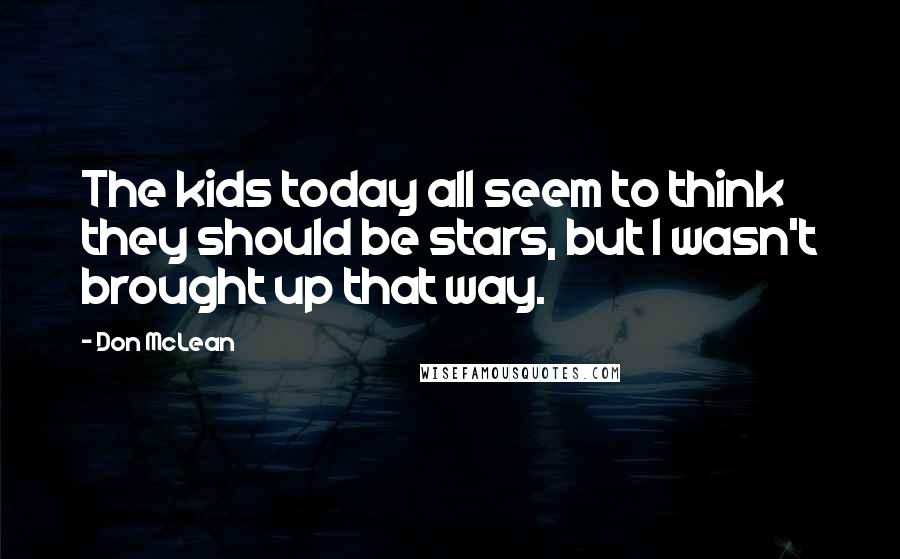 Don McLean Quotes: The kids today all seem to think they should be stars, but I wasn't brought up that way.
