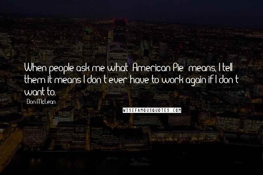 Don McLean Quotes: When people ask me what 'American Pie' means, I tell them it means I don't ever have to work again if I don't want to.