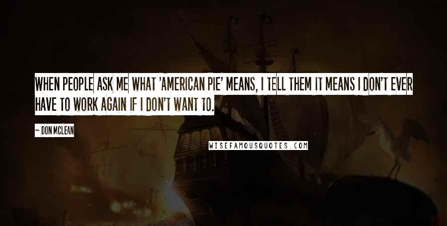 Don McLean Quotes: When people ask me what 'American Pie' means, I tell them it means I don't ever have to work again if I don't want to.