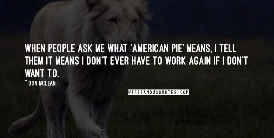 Don McLean Quotes: When people ask me what 'American Pie' means, I tell them it means I don't ever have to work again if I don't want to.