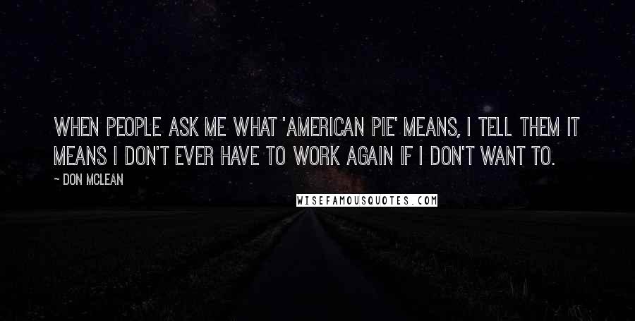 Don McLean Quotes: When people ask me what 'American Pie' means, I tell them it means I don't ever have to work again if I don't want to.