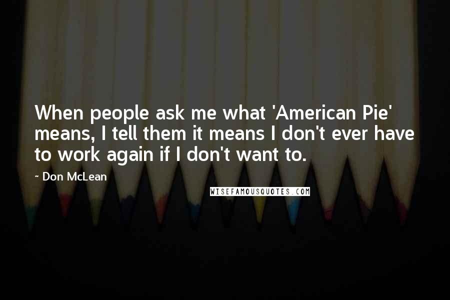 Don McLean Quotes: When people ask me what 'American Pie' means, I tell them it means I don't ever have to work again if I don't want to.