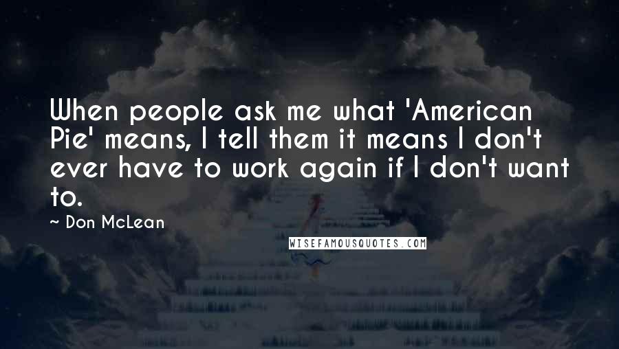 Don McLean Quotes: When people ask me what 'American Pie' means, I tell them it means I don't ever have to work again if I don't want to.