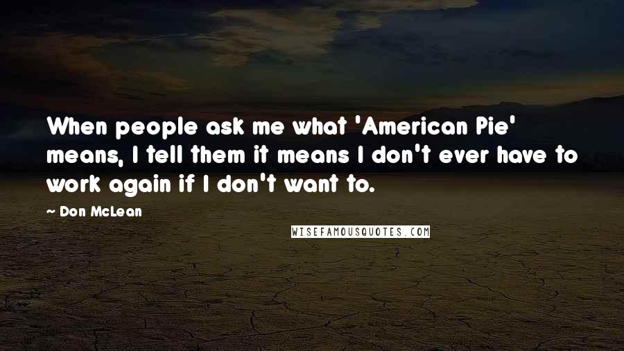 Don McLean Quotes: When people ask me what 'American Pie' means, I tell them it means I don't ever have to work again if I don't want to.