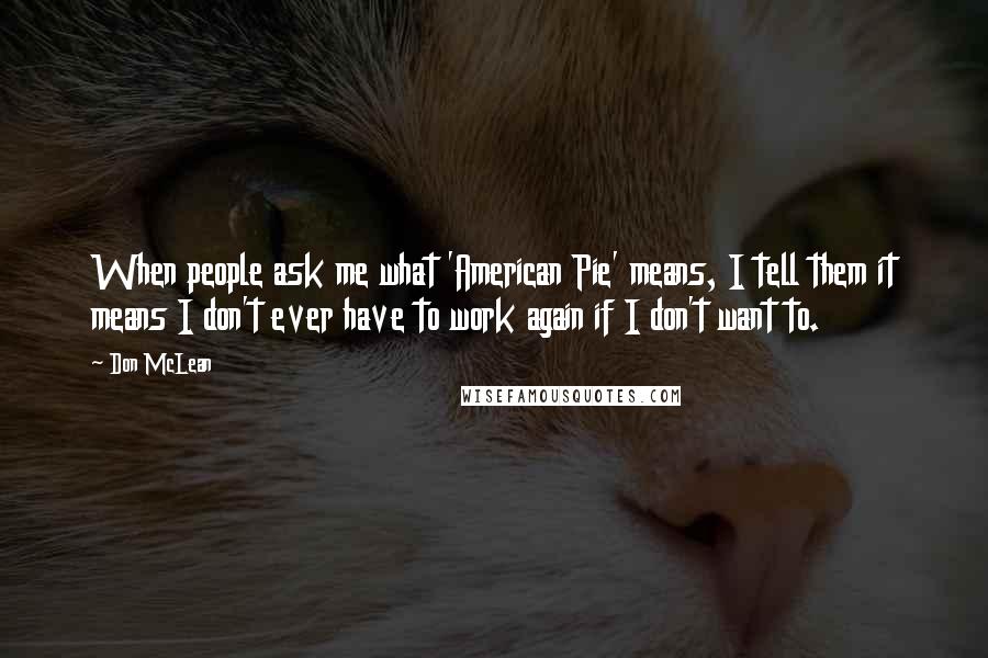 Don McLean Quotes: When people ask me what 'American Pie' means, I tell them it means I don't ever have to work again if I don't want to.