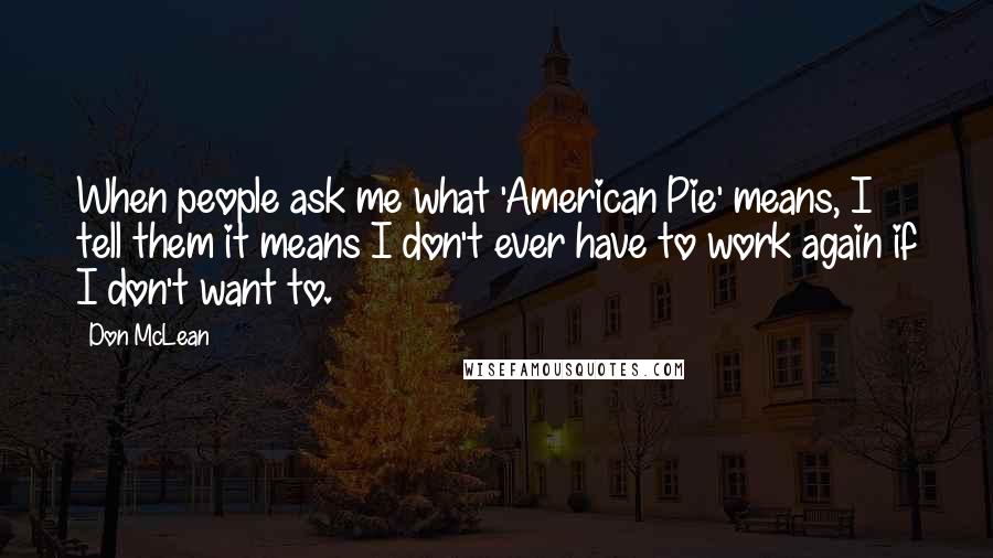 Don McLean Quotes: When people ask me what 'American Pie' means, I tell them it means I don't ever have to work again if I don't want to.