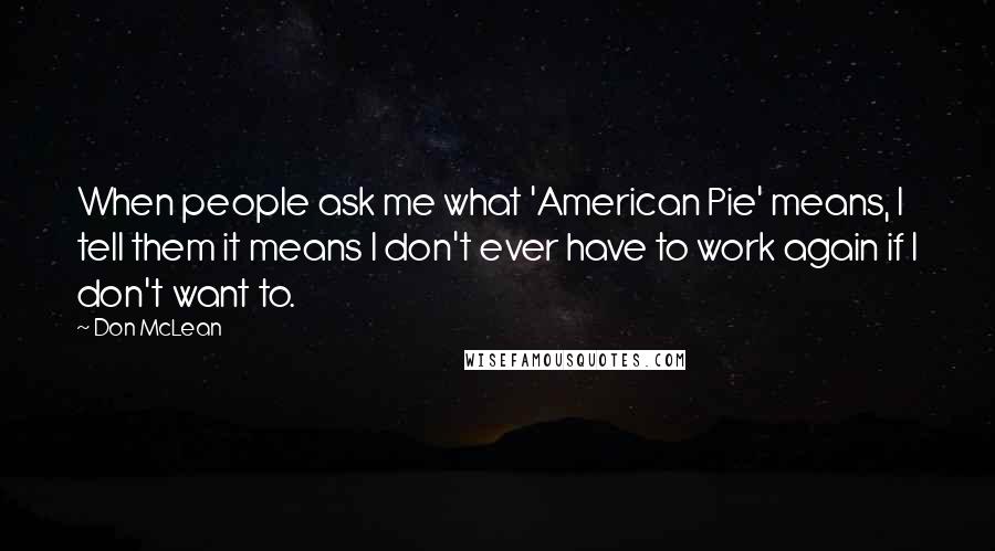 Don McLean Quotes: When people ask me what 'American Pie' means, I tell them it means I don't ever have to work again if I don't want to.