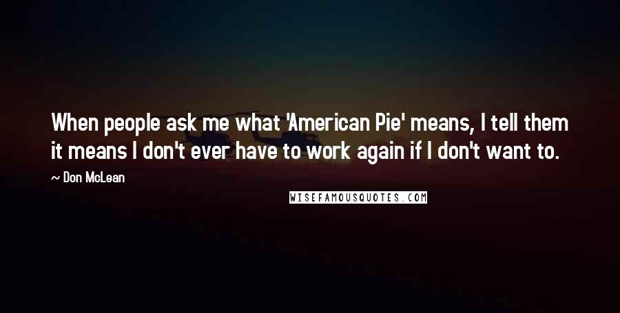 Don McLean Quotes: When people ask me what 'American Pie' means, I tell them it means I don't ever have to work again if I don't want to.