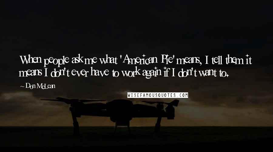 Don McLean Quotes: When people ask me what 'American Pie' means, I tell them it means I don't ever have to work again if I don't want to.