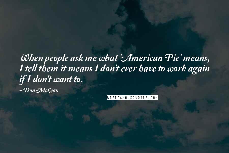 Don McLean Quotes: When people ask me what 'American Pie' means, I tell them it means I don't ever have to work again if I don't want to.