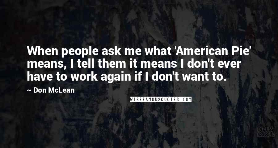 Don McLean Quotes: When people ask me what 'American Pie' means, I tell them it means I don't ever have to work again if I don't want to.