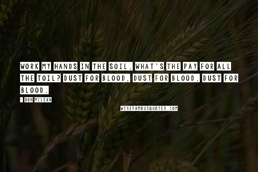 Don McLean Quotes: Work my hands in the soil, what's the pay for all the toil? Dust for blood, dust for blood, dust for blood.