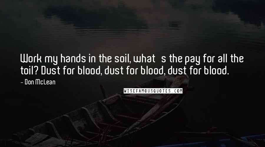 Don McLean Quotes: Work my hands in the soil, what's the pay for all the toil? Dust for blood, dust for blood, dust for blood.