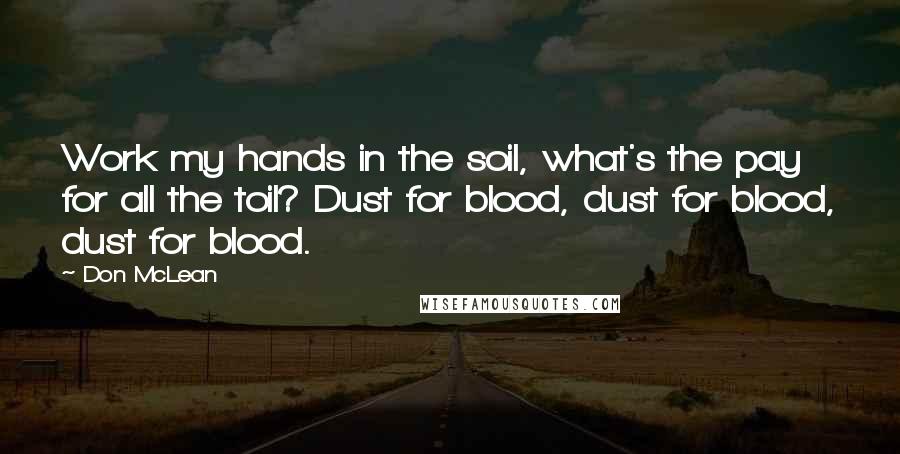 Don McLean Quotes: Work my hands in the soil, what's the pay for all the toil? Dust for blood, dust for blood, dust for blood.