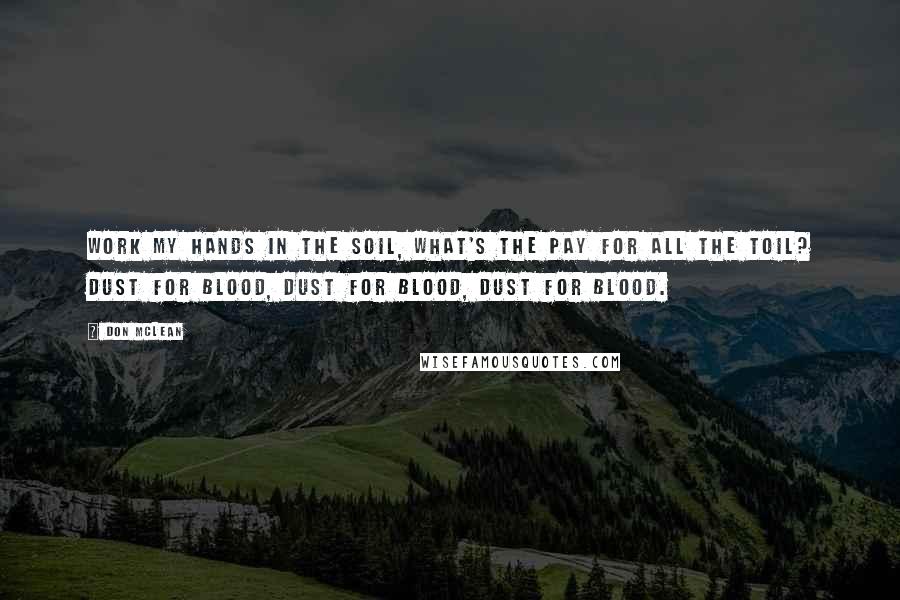 Don McLean Quotes: Work my hands in the soil, what's the pay for all the toil? Dust for blood, dust for blood, dust for blood.