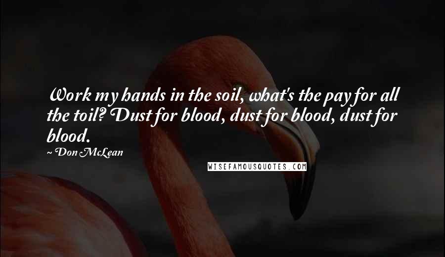 Don McLean Quotes: Work my hands in the soil, what's the pay for all the toil? Dust for blood, dust for blood, dust for blood.