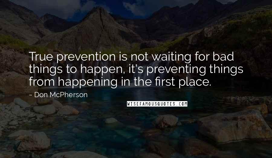 Don McPherson Quotes: True prevention is not waiting for bad things to happen, it's preventing things from happening in the first place.