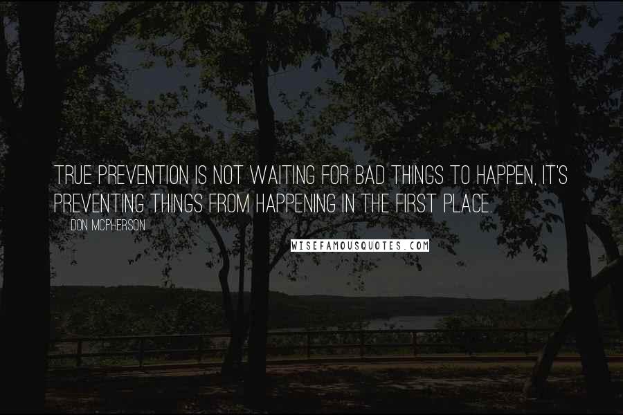 Don McPherson Quotes: True prevention is not waiting for bad things to happen, it's preventing things from happening in the first place.