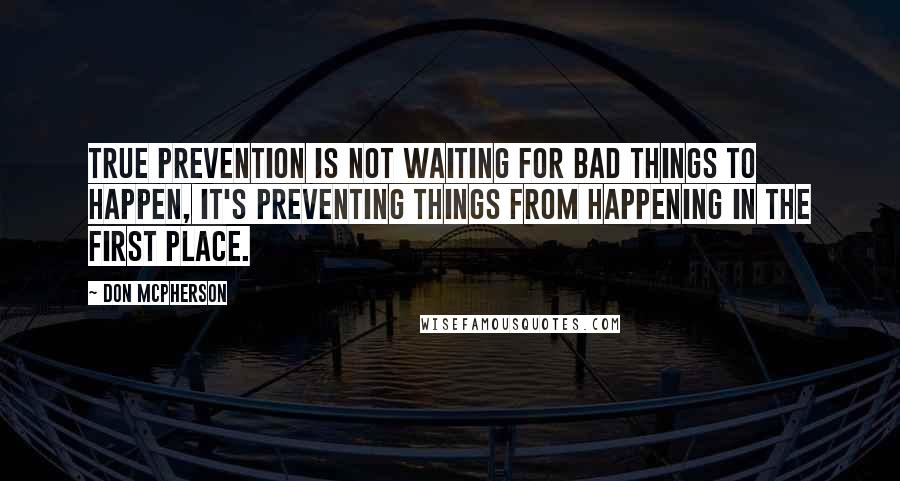 Don McPherson Quotes: True prevention is not waiting for bad things to happen, it's preventing things from happening in the first place.