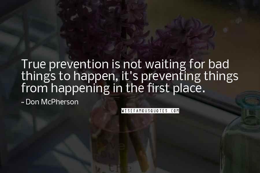 Don McPherson Quotes: True prevention is not waiting for bad things to happen, it's preventing things from happening in the first place.