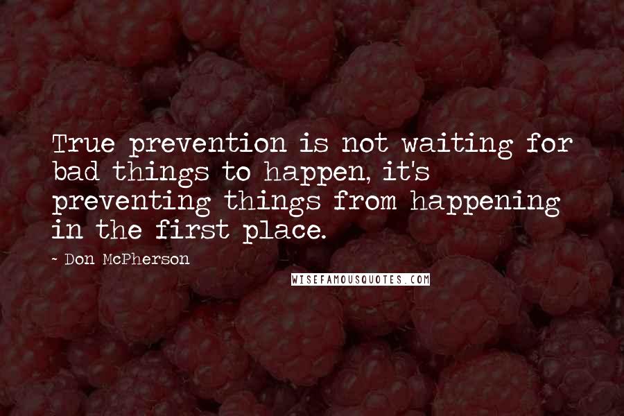 Don McPherson Quotes: True prevention is not waiting for bad things to happen, it's preventing things from happening in the first place.