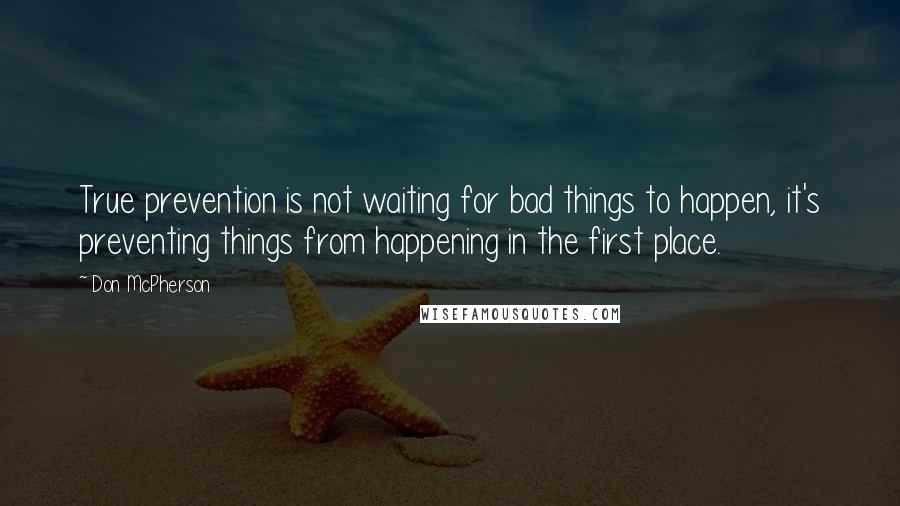 Don McPherson Quotes: True prevention is not waiting for bad things to happen, it's preventing things from happening in the first place.