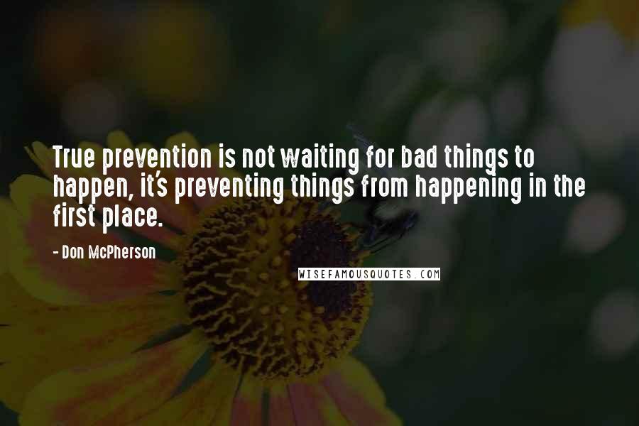 Don McPherson Quotes: True prevention is not waiting for bad things to happen, it's preventing things from happening in the first place.