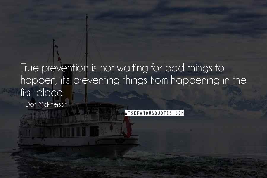 Don McPherson Quotes: True prevention is not waiting for bad things to happen, it's preventing things from happening in the first place.