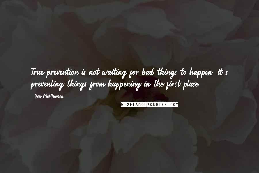 Don McPherson Quotes: True prevention is not waiting for bad things to happen, it's preventing things from happening in the first place.