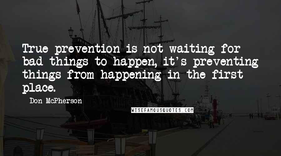 Don McPherson Quotes: True prevention is not waiting for bad things to happen, it's preventing things from happening in the first place.