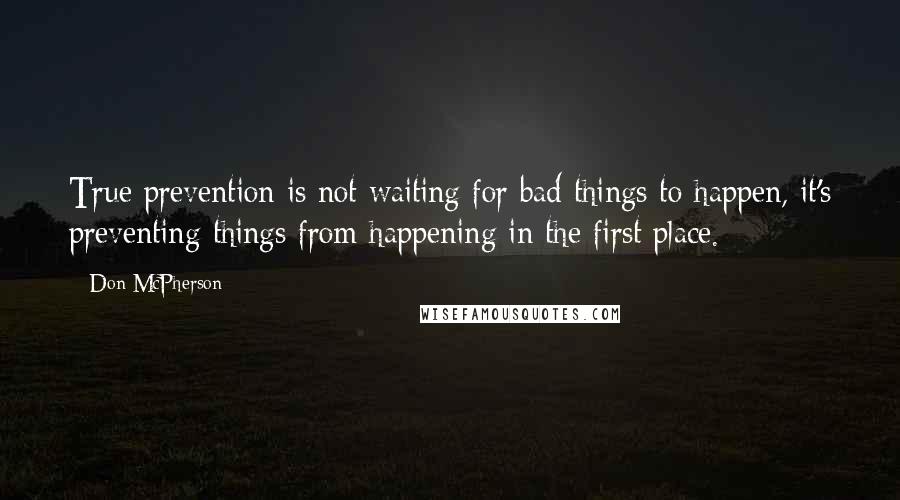 Don McPherson Quotes: True prevention is not waiting for bad things to happen, it's preventing things from happening in the first place.