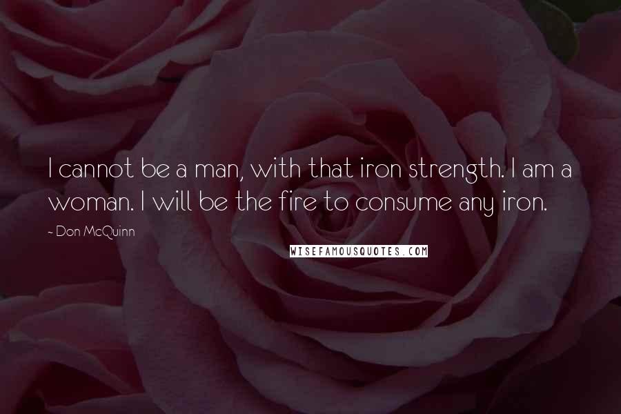 Don McQuinn Quotes: I cannot be a man, with that iron strength. I am a woman. I will be the fire to consume any iron.