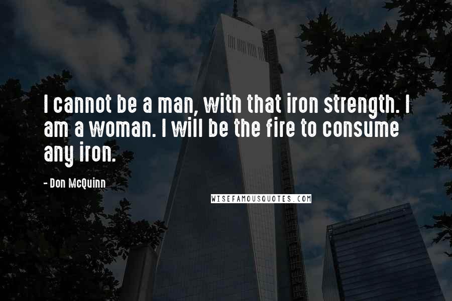 Don McQuinn Quotes: I cannot be a man, with that iron strength. I am a woman. I will be the fire to consume any iron.