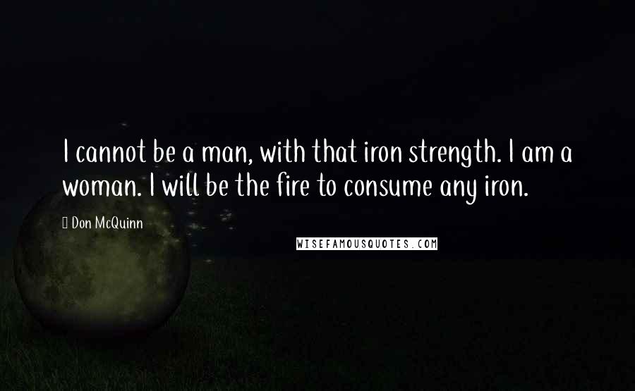 Don McQuinn Quotes: I cannot be a man, with that iron strength. I am a woman. I will be the fire to consume any iron.