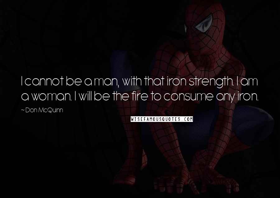 Don McQuinn Quotes: I cannot be a man, with that iron strength. I am a woman. I will be the fire to consume any iron.