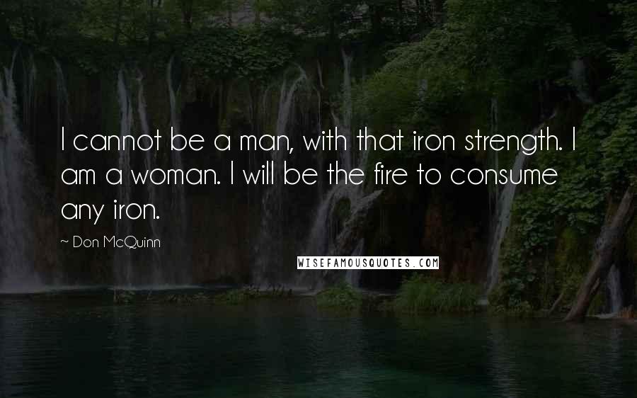 Don McQuinn Quotes: I cannot be a man, with that iron strength. I am a woman. I will be the fire to consume any iron.