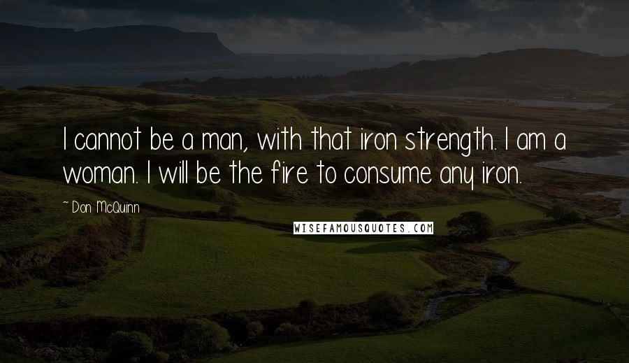 Don McQuinn Quotes: I cannot be a man, with that iron strength. I am a woman. I will be the fire to consume any iron.