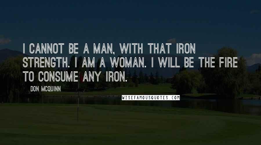 Don McQuinn Quotes: I cannot be a man, with that iron strength. I am a woman. I will be the fire to consume any iron.