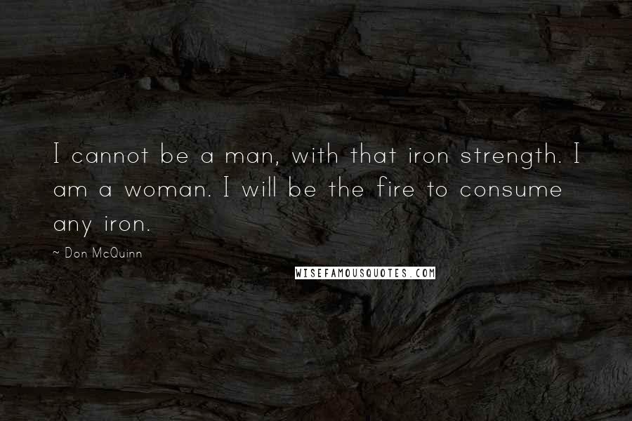 Don McQuinn Quotes: I cannot be a man, with that iron strength. I am a woman. I will be the fire to consume any iron.